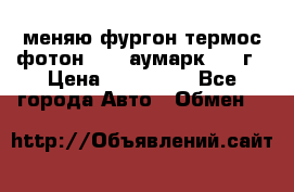 меняю фургон термос фотон 3702 аумарк 2013г › Цена ­ 400 000 - Все города Авто » Обмен   